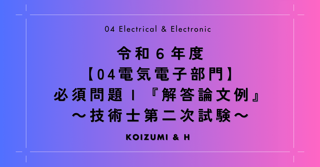 R06【04電気電子部門】必須問題Ⅰ『解答論文例』- 技術士第二次試験 -｜小泉士郎&H｜技術士(総監・建設部門)｜口頭試験対策