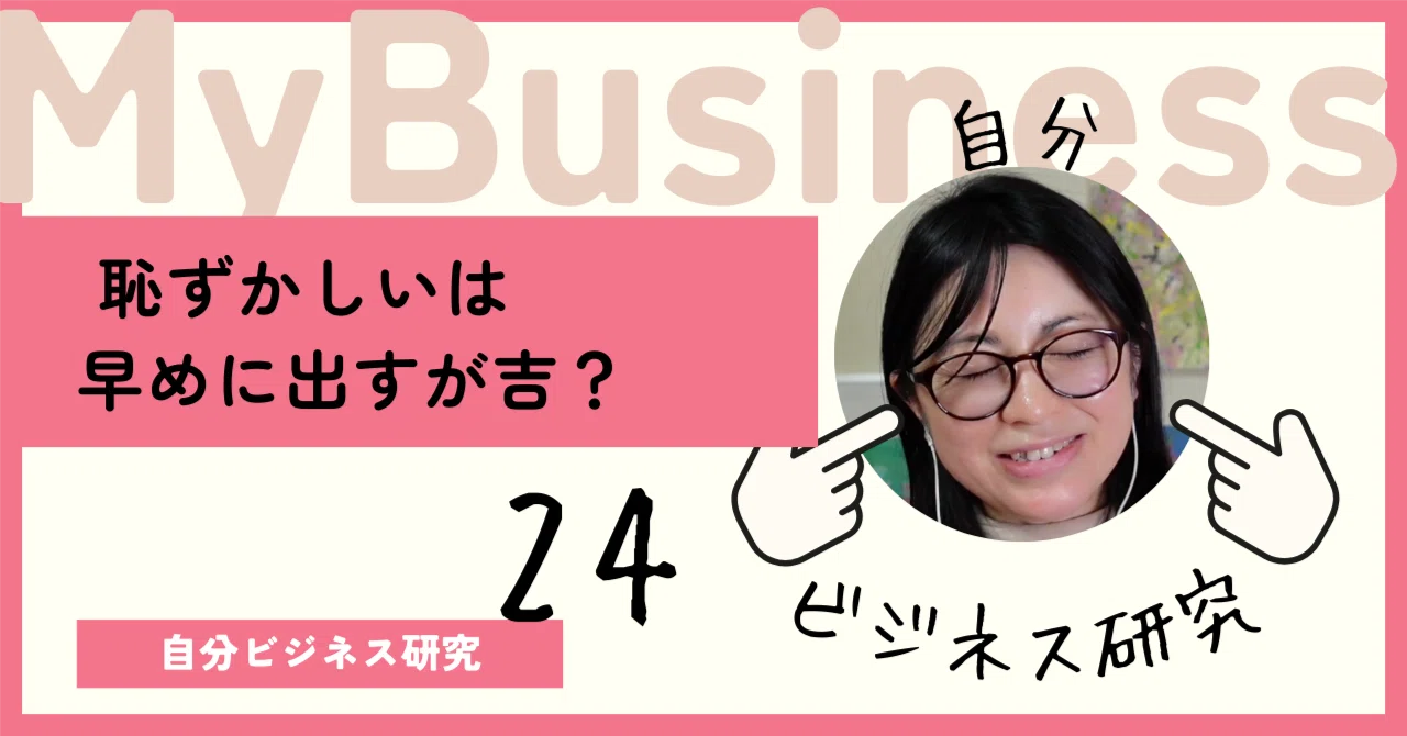 24 恥ずかしいは早めに出すが吉？ 〜自分ビジネス（まいビジ）研究