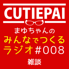 CUTIEPAI･まゆちゃんのみんなでつくるラジオ #008 雑談