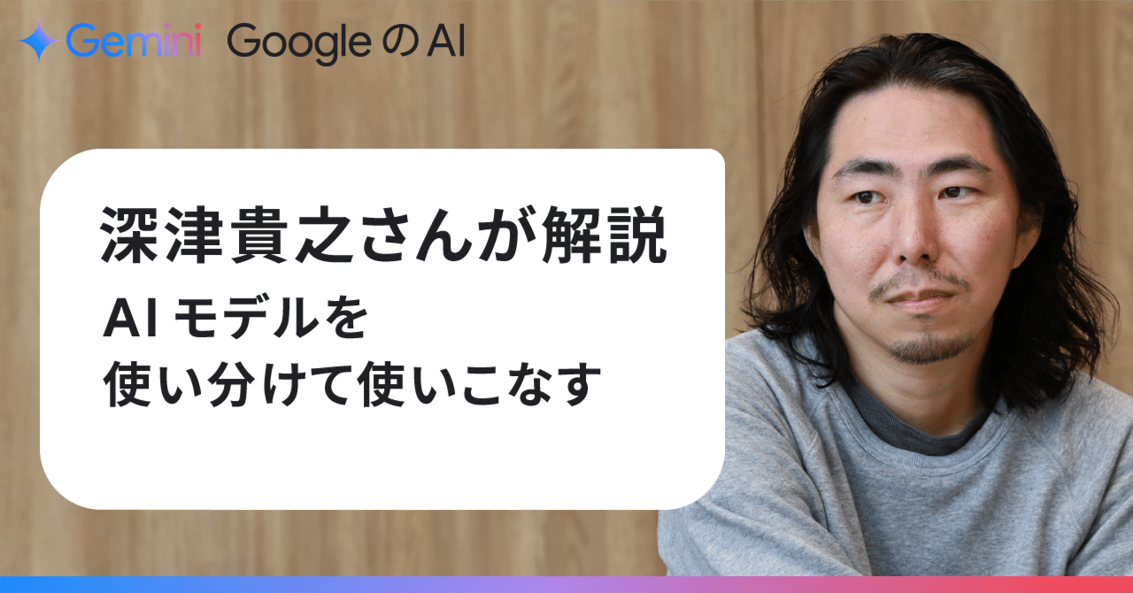 Google 動作異常なし 深津貴之さんが解説、AI モデルを使い分けて使いこなす｜Gemini
