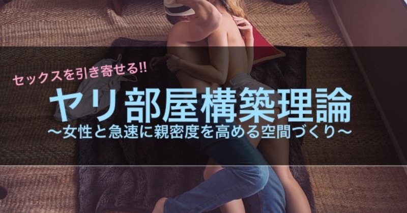 【完全無料】セ◯クスを引き寄せるヤリ部屋構築理論〜女性と急速に親密度を高める空間づくりの極意〜