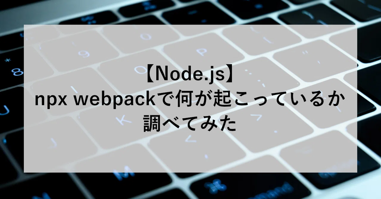 Node.js】npx webpack で何が起こっているか調べてみた｜SHIFT Group