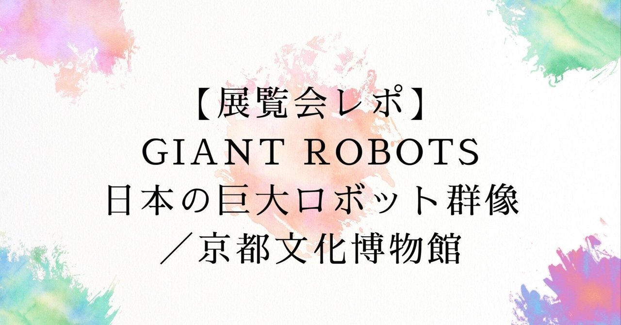 展覧会レポ】GIANT ROBOTS日本の巨大ロボット群像／京都文化