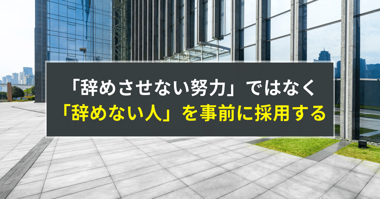 ※無料note記事【「辞めさせない努力」ではなく、「辞めない人」を事前に採用する】