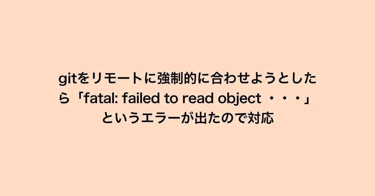 gitをリモートに強制的に合わせようとしたら「fatal: failed to read object ・・・」というエラーが出たので対応 ...