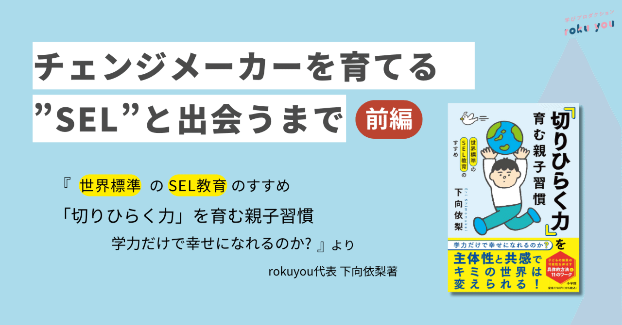 チェンジメーカーを育てる”SEL”と出会うまで　ー『世界標準のSEL教育のすすめ 「切りひらく力」を育む親子習慣　学力だけで幸せになれるのか?』よりー（前編）｜roku you