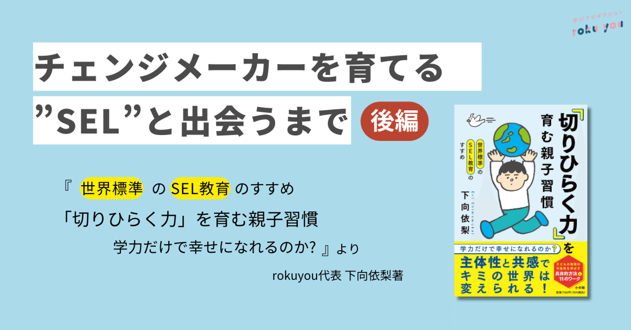 チェンジメーカーを育てる”SEL”と出会うまで　ー『世界標準のSEL教育のすすめ 「切りひらく力」を育む親子習慣　学力だけで幸せになれるのか?』よりー(後編)｜roku you