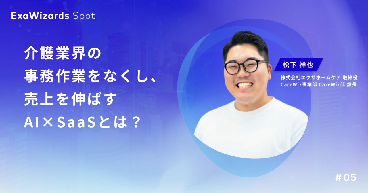 ExaWizards Spot #5 介護業界の事務作業をなくし、売上を伸ばすAI×SaaS