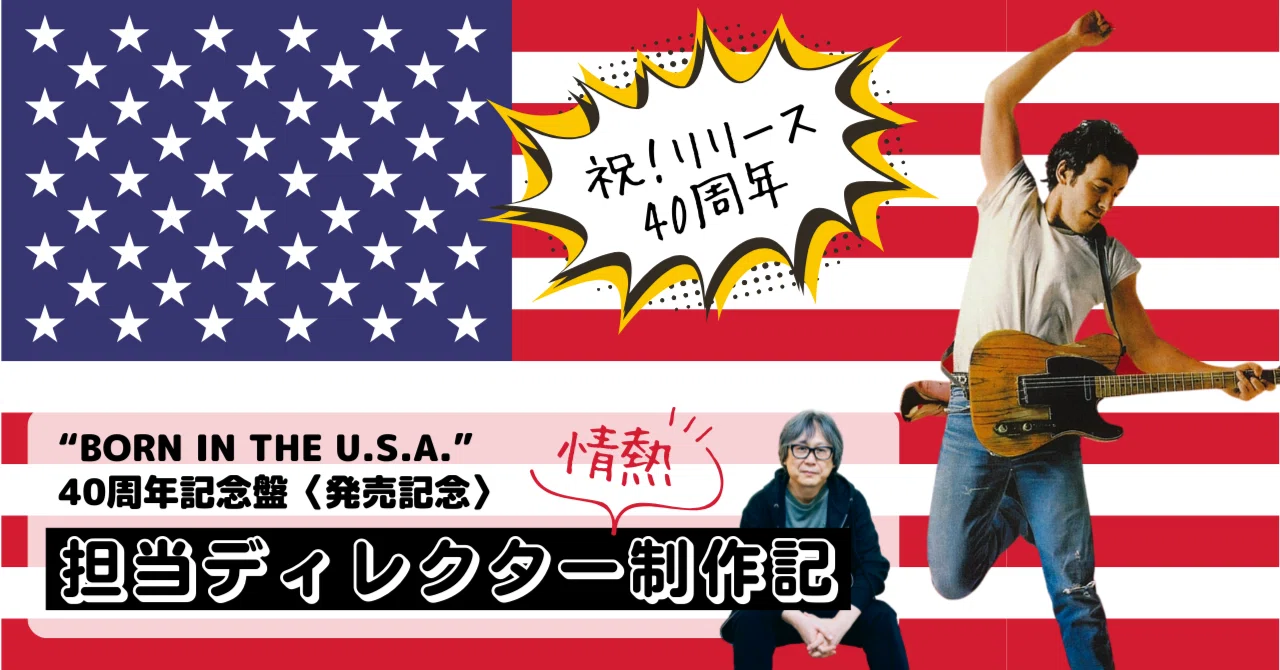 祝！BORN IN THE U.S.A. 40周年】担当ディレクター”情熱”制作記 