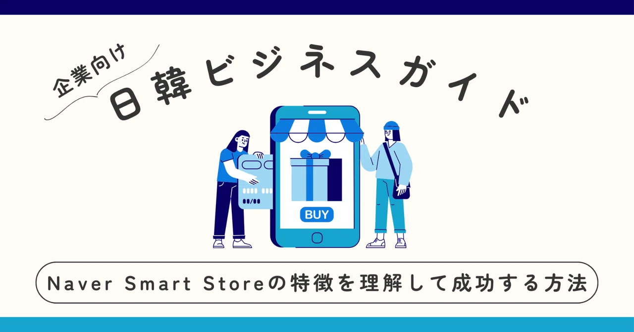 Naver Smart Storeの特徴を理解して成功する方法：韓国市場でのビジネス展｜韓国進出とトレンドのトリセツ