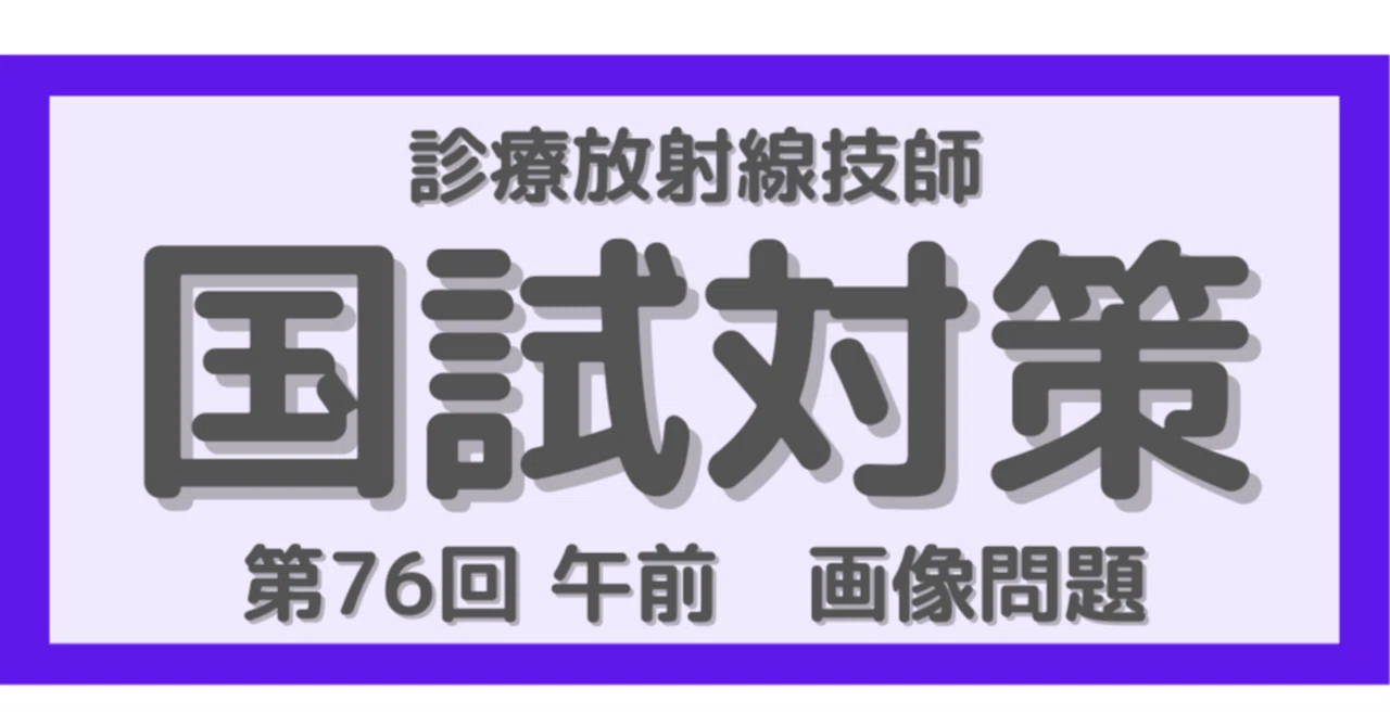 第76回 午前の画像問題を徹底解説！診療放射線技師国家試験対策｜みぃ