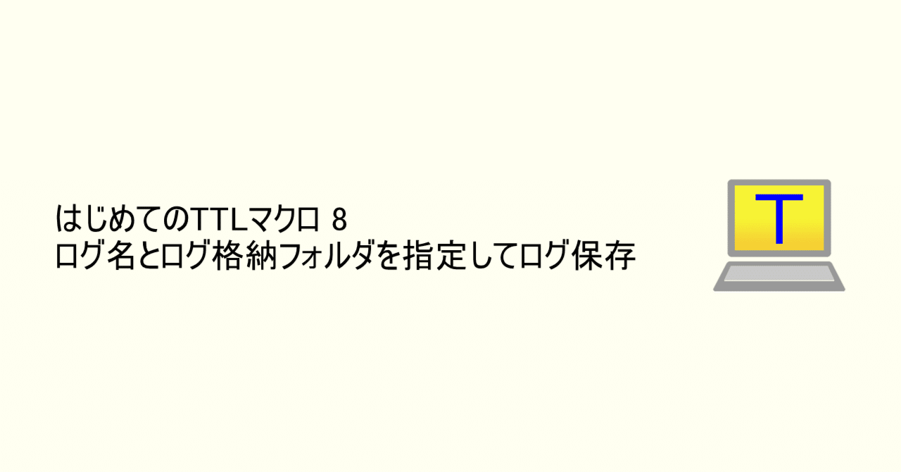 TTL】はじめてのTTLマクロ 8 ログ名とログ格納フォルダを指定してログ保存｜えのきこ