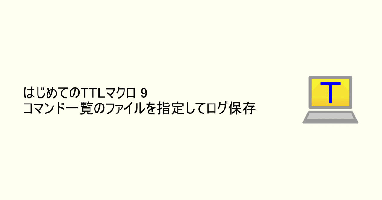 TTL】はじめてのTTLマクロ 9 コマンド一覧のファイルを指定してログ保存｜えのきこ
