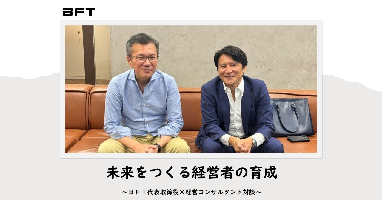 ＢＦＴ代表取締役×経営コンサルタント対談】未来をつくる経営者の育成 第1弾 | ＢＦＴオープン社内報｜株式会社ＢＦＴ（ＢＦｎｏＴｅ）