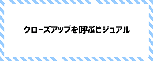 クローズアップを呼ぶビジュアル