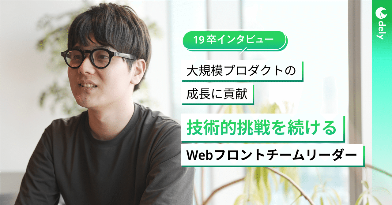 【エンジニア】新卒から会社・プロダクトと共に成長。技術的挑戦を続けるWebフロントエンドチームリーダー｜dely株式会社
