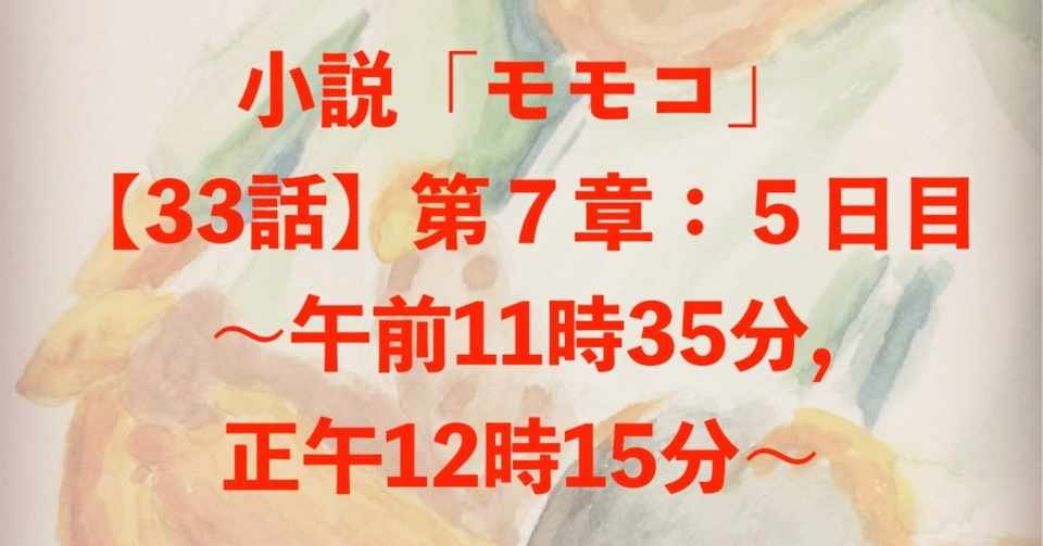 小説 モモコ 33話 第７章 ５日目 午前11時35分 正午12時15分 イッチー Note