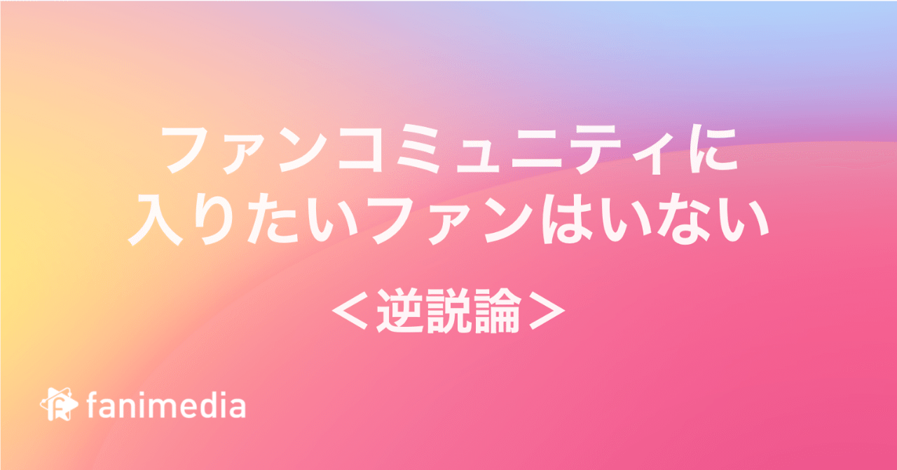 ファンコミュニティに入りたいファンはいない という逆説 Fanimedia