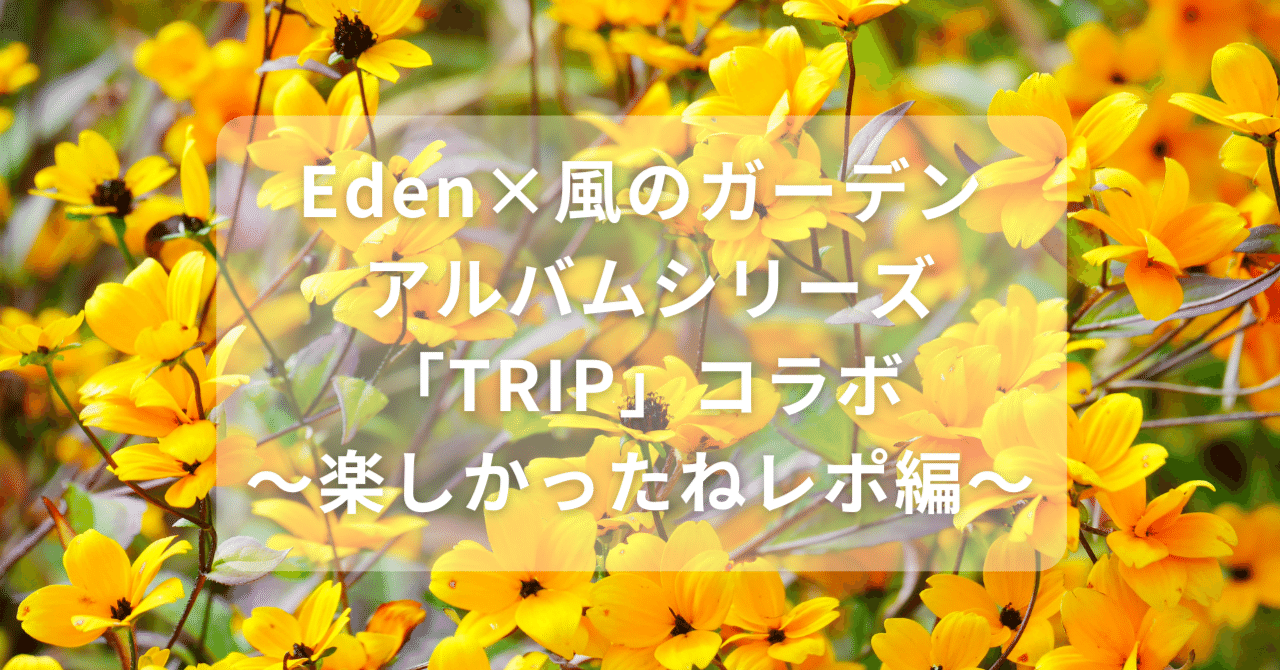 Eden×風のガーデン アルバムシリーズ「TRIP」コラボ～楽しかっ