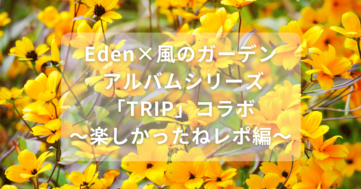 Eden×風のガーデン アルバムシリーズ「TRIP」コラボ～楽しかっ