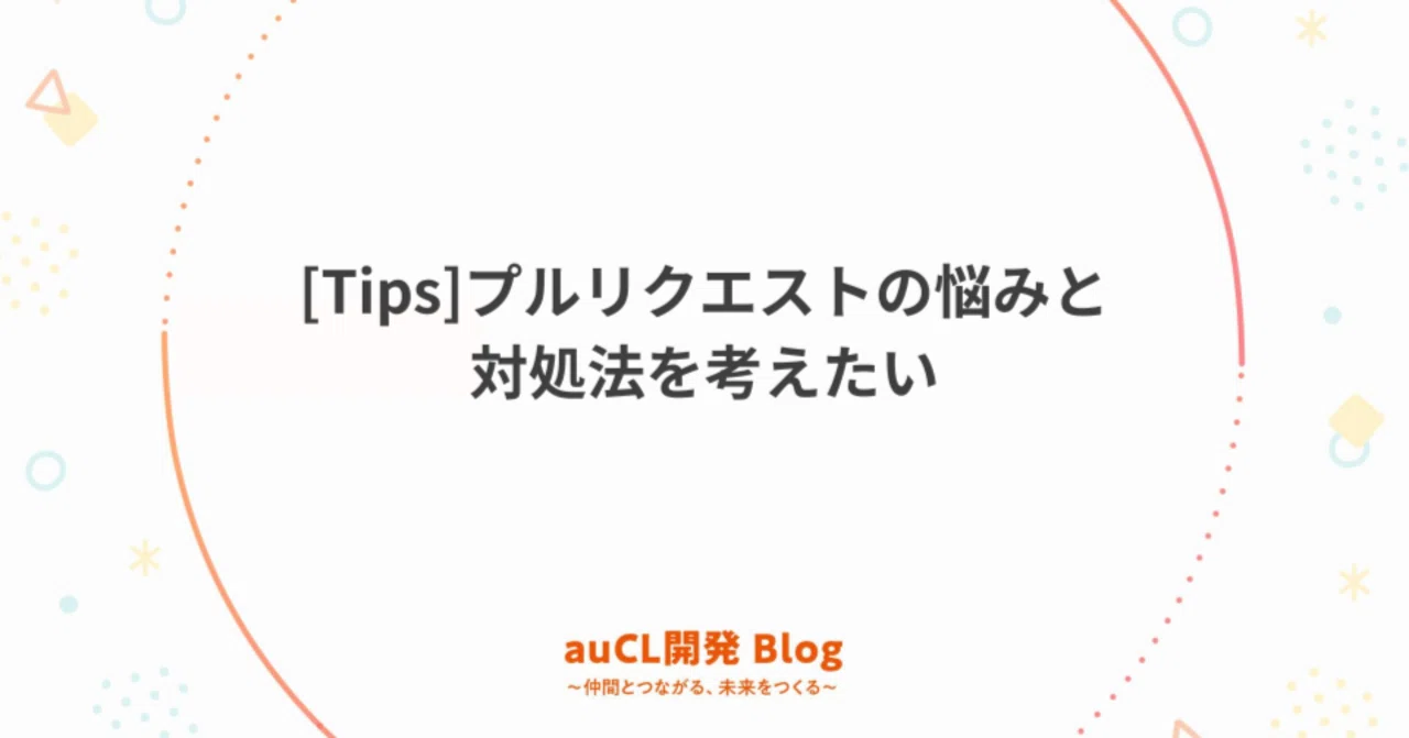 Tips]プルリクエストの悩みと対処法を考えたい｜auコマース＆ライフ