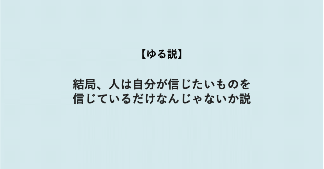 ゆる説 結局 人は自分が信じたいものを信じているだけなんじゃないか
