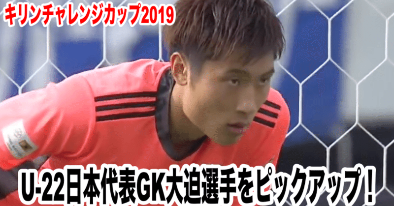 U-22日本代表GK大迫敬介選手をピックアップ！ キリンチャレンジカップ2019GK分析！森保ジャパンを救えるか？！
