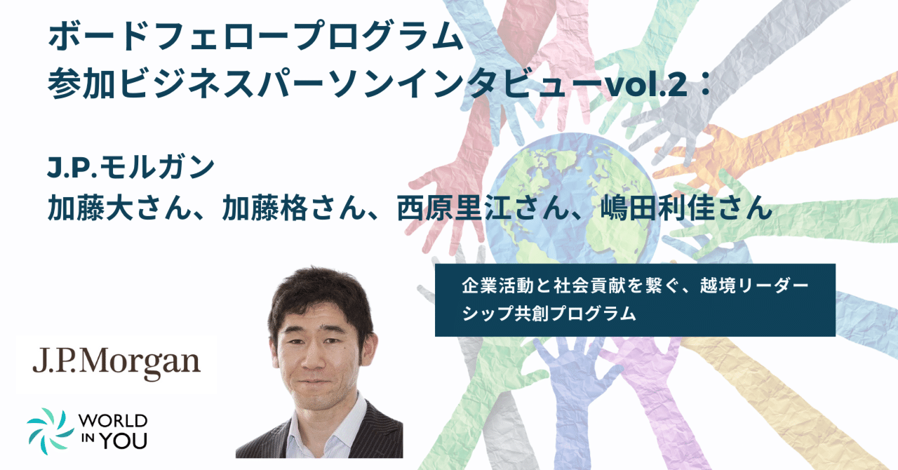 企業活動と社会貢献を繋ぐ、越境リーダーシップ共創プログラム|ボードフェロープログラム参加ビジネスパーソンインタビューvol.2：J.P.モルガン｜World  in You