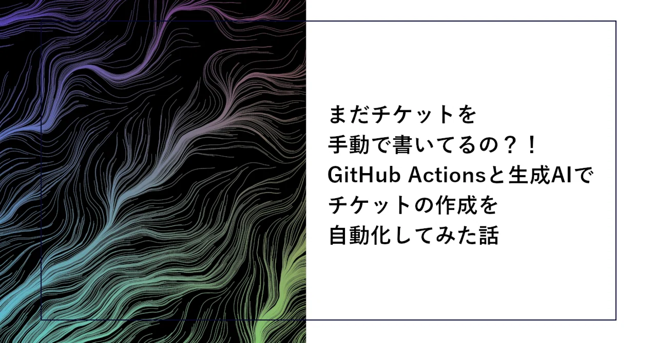 まだチケットを手動で書いてるの？！GitHub Actionsと生成AIでチケット