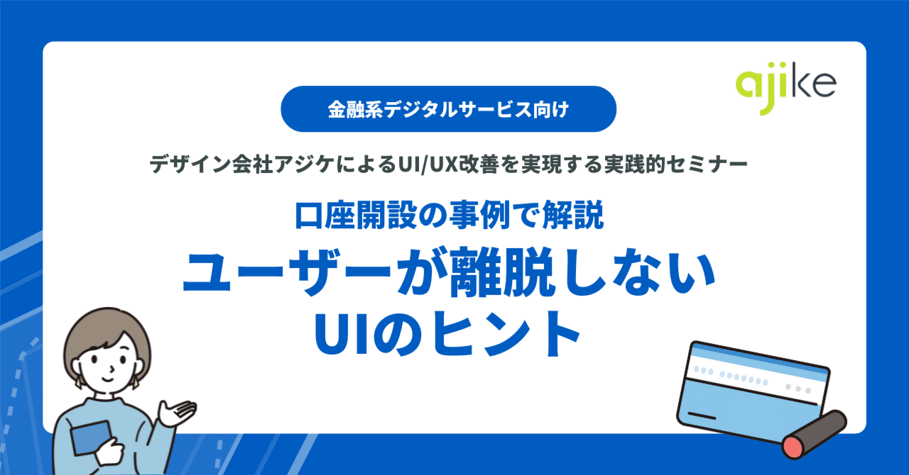 無料ウェビナー開催🎉】口座開設の事例で解説 ユーザーが離脱しないUIのヒント｜ajike商品開発グループ｜金融と人をつなぐデザイン