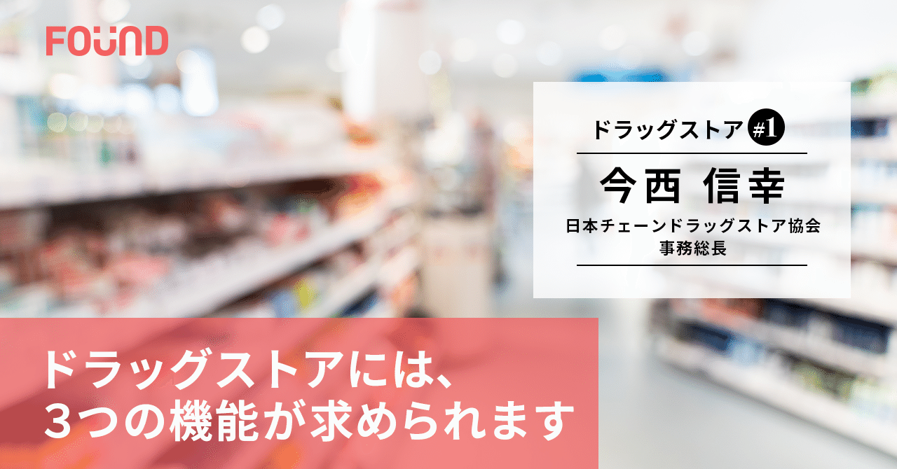 ドラッグストア業界の今｜日本チェーンドラッグストア協会 今西信幸 前編｜お金と社会のWEBメディア『FOUND』