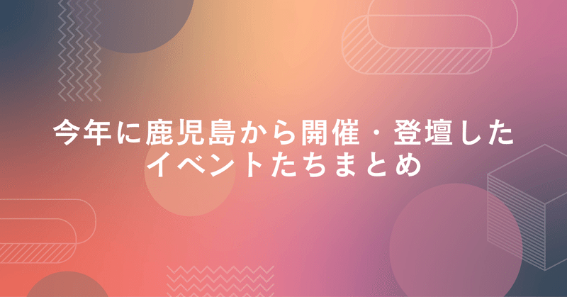 今年に鹿児島(鹿屋)から開催・登壇したイベントたちまとめ