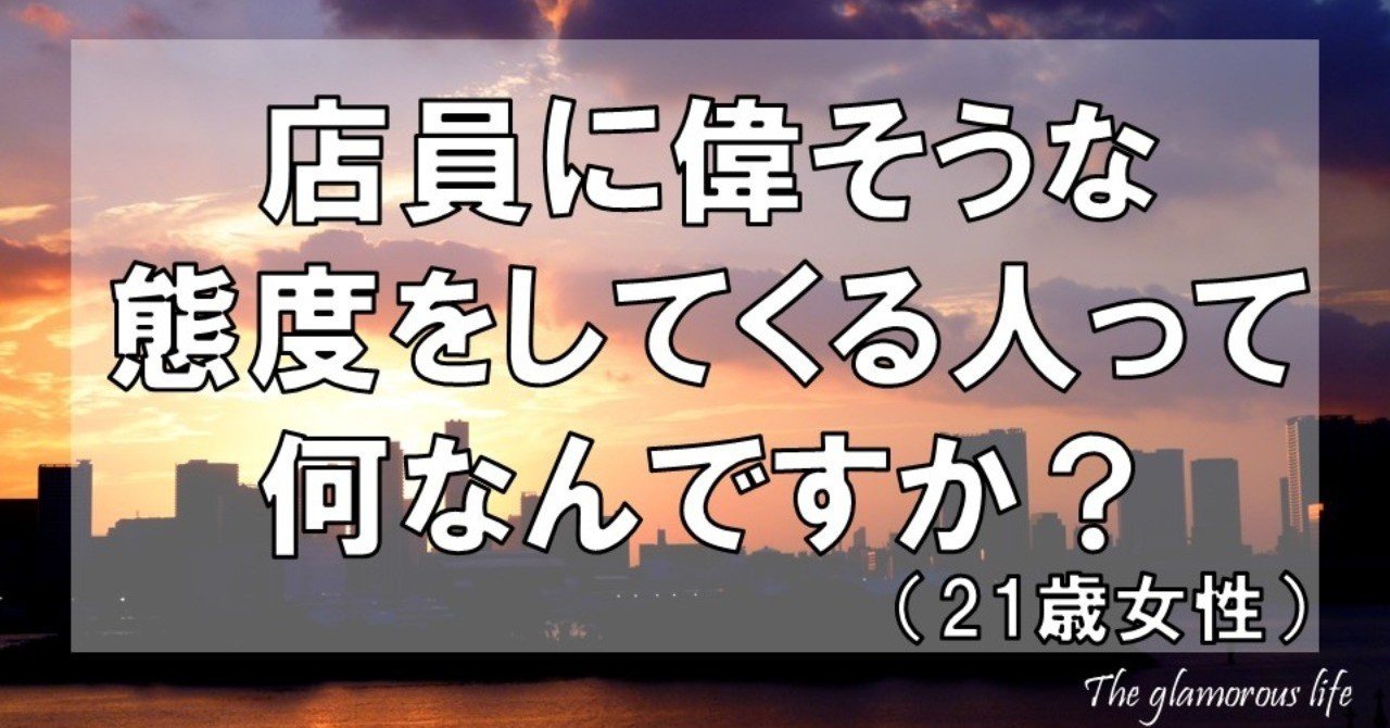 店員に偉そうな態度をしてくる人って何なんですか 21歳女性 グラマラス ライフ By リンダ Note