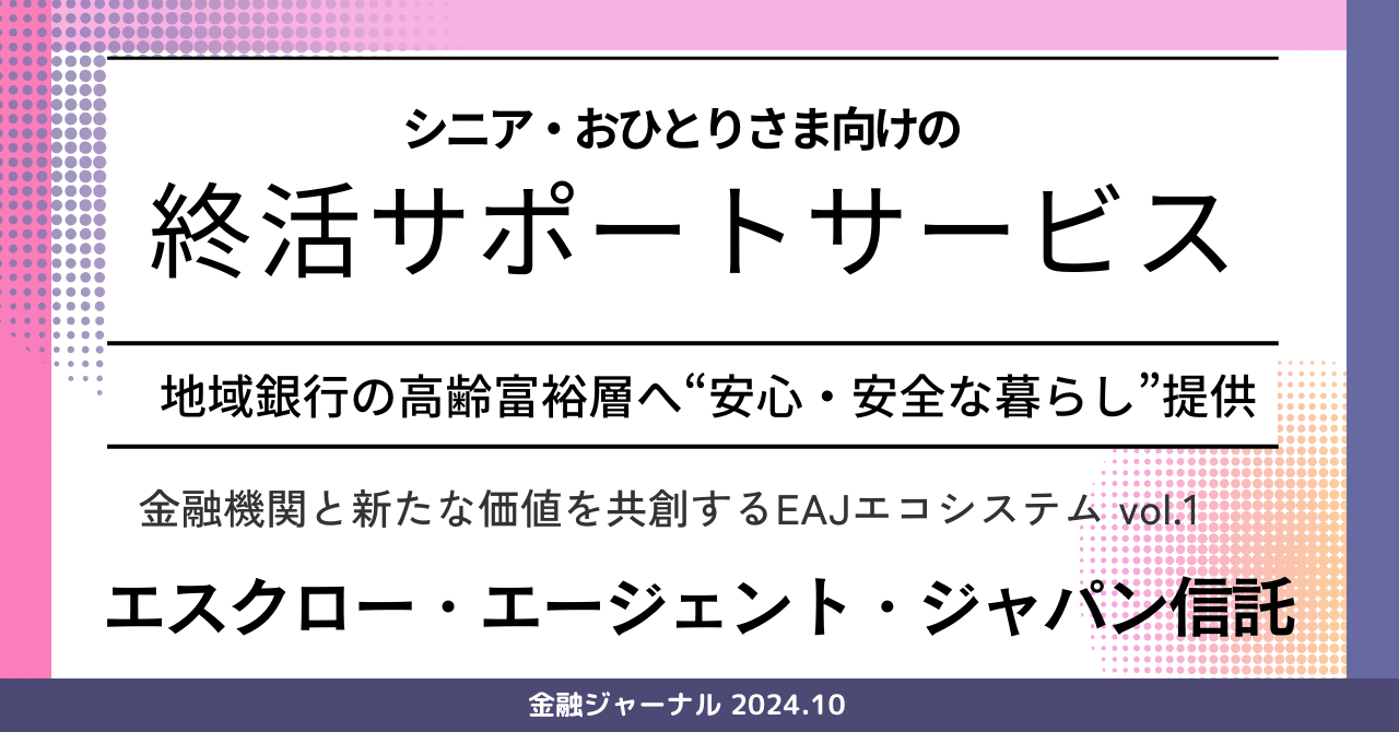 シニア・おひとりさま向けの「終活サポートサービス」。地域銀行の高齢富裕層へ“安心・安全な暮らし”を提供する！【エスクロー・エージェント・ジャパン信託 （EAJ信託）】｜月刊 金融ジャーナル