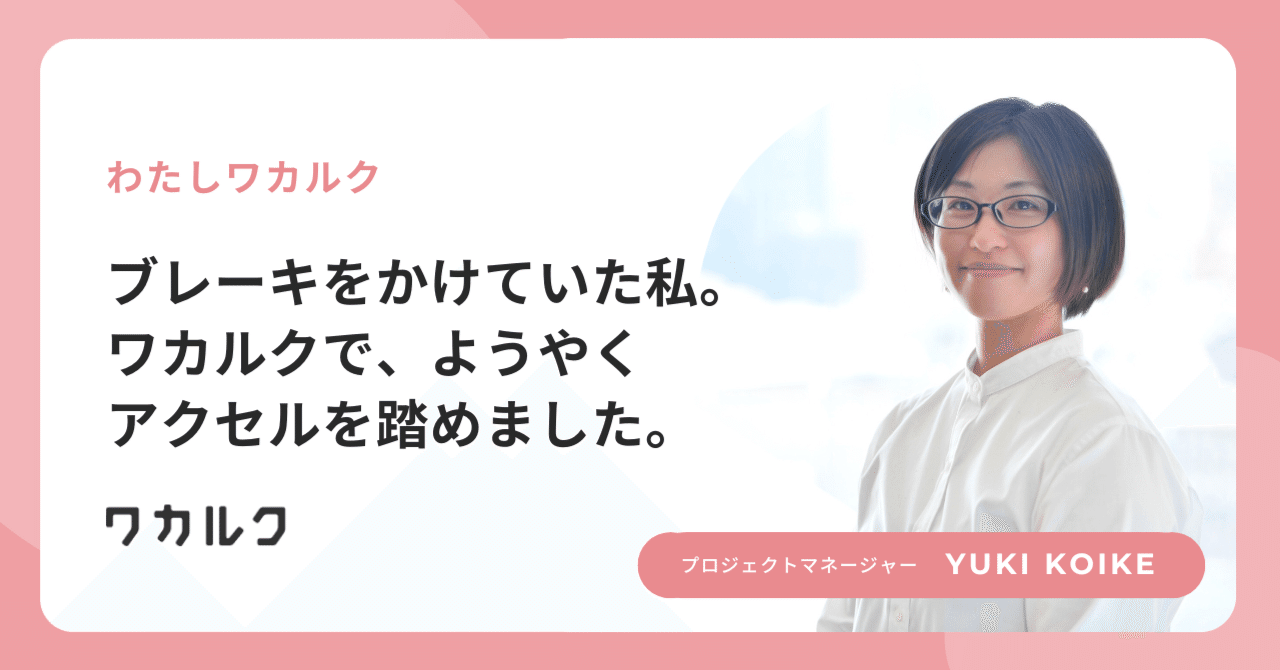 ブレーキをかけていた私。ワカルクで、ようやくアクセルを踏めました。｜株式会社ワカルク