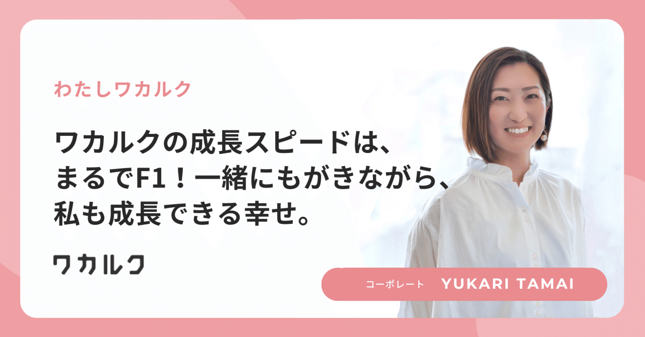 ワカルクの成長スピードは、まるでF1！一緒にもがきながら、私も成長できる幸せ。｜株式会社ワカルク