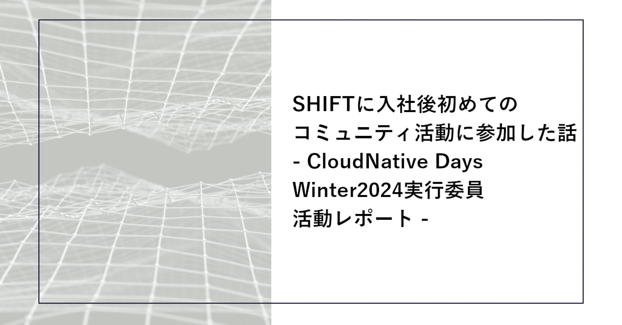 SHIFTに入社後初めてのコミュニティ活動に参加した話 - CloudNative Days Winter2024実行委員活動レポート -｜SHIFT  Group 技術ブログ