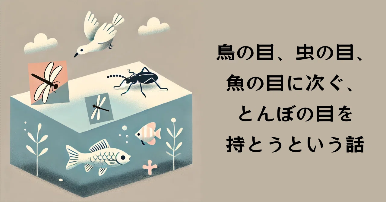 鳥の目、虫の目、魚の目に次ぐ、とんぼの目を持とうという話｜きづき