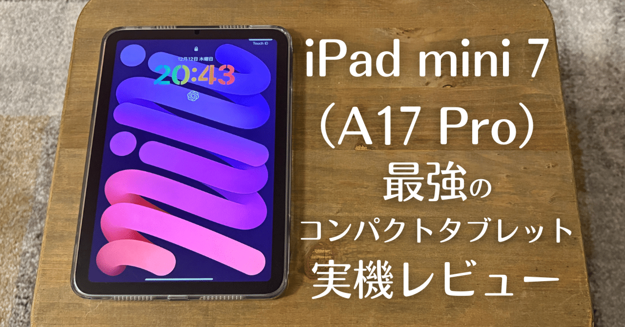 iPad mini 7(A17 Pro)最強のコンパクトタブレットを完全実機レビュー