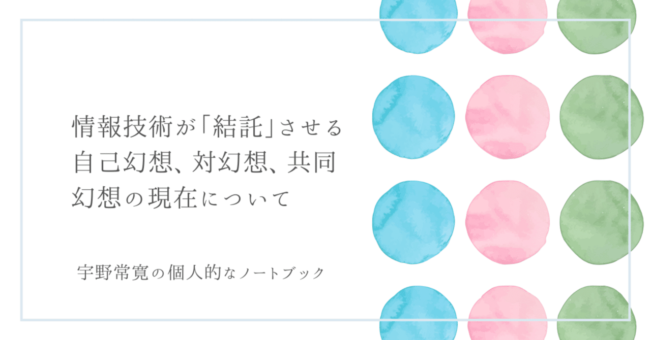 情報技術が「結託」させる自己幻想、対幻想、共同幻想の現在について｜宇野常寛