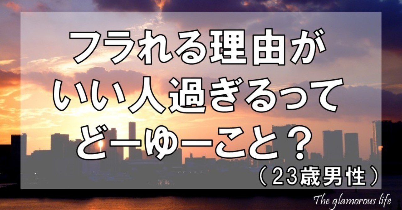 フラれる理由がいい人過ぎるってどーゆーこと 23歳男性 グラマラス ライフ by リンダ note