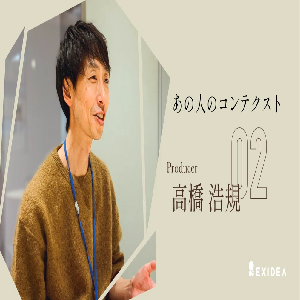 あの人のコンテクスト ─ プロデューサー・高橋 浩規｜EXIDEA