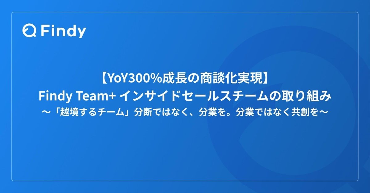 【YoY300%成長の商談化実現】Findy Team+ インサイドセールスチームの取り組み〜「越境するチーム」分断ではなく、分業を。分業では ...