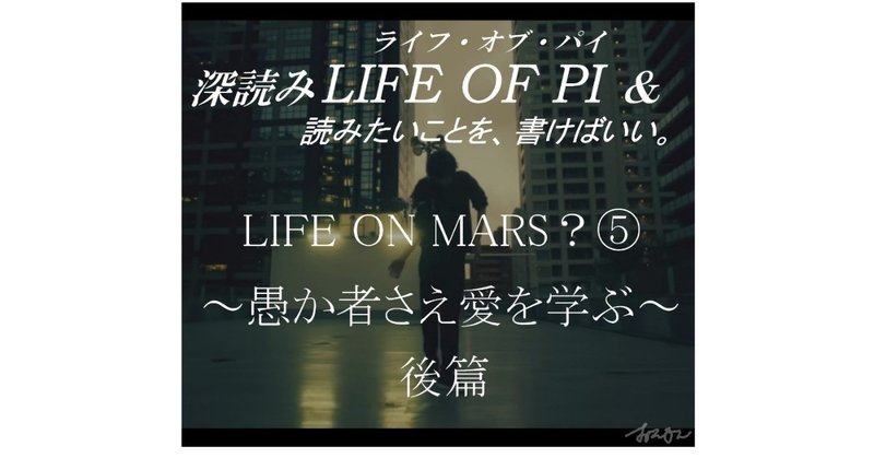 「LIFE ON MARS？⑤～愚か者さえ愛を学ぶ～後篇」『深読み LIFE OF PI（ライフ・オブ・パイ）& 読みたいことを、書けばいい。』