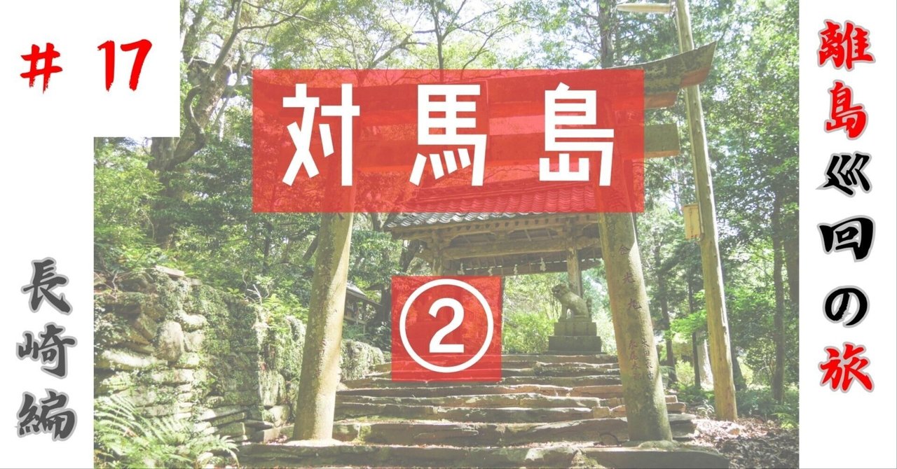 Googleマップ 離島巡回の旅】#17 長崎編 対馬島② 〜オソロシ
