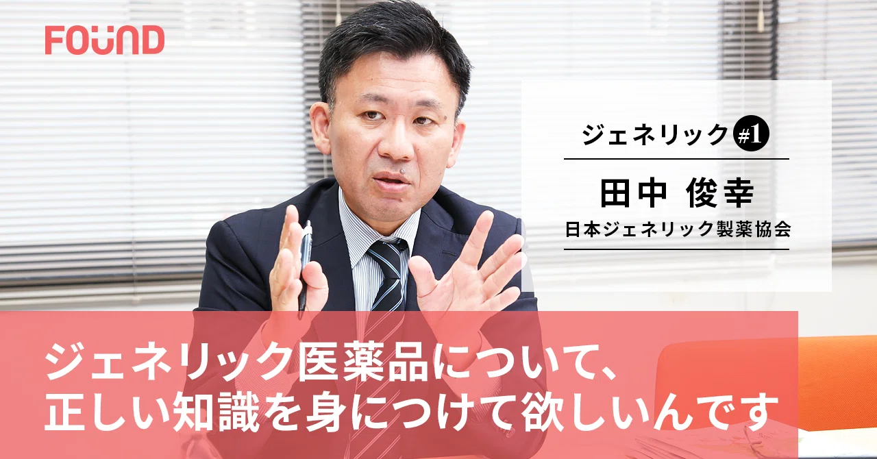 ジェネリック医薬品を正しく知る 日本ジェネリック製薬協会 田中俊幸 前編 お金と社会のwebメディア Found Note