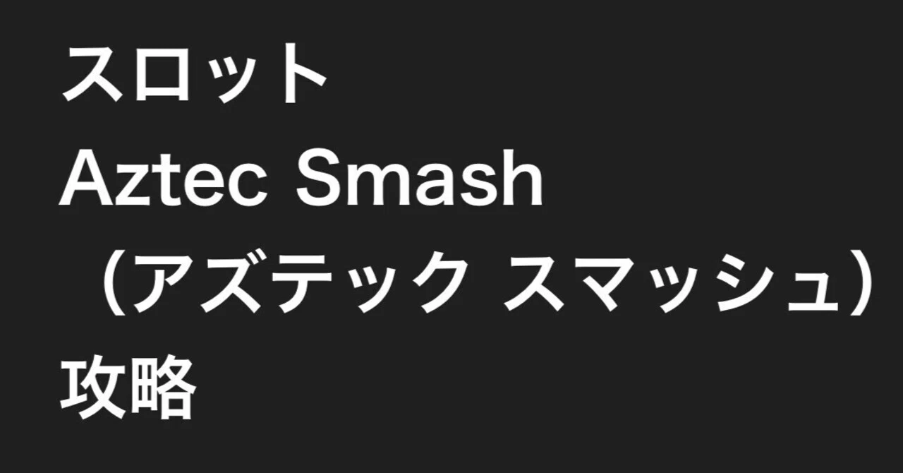 スロット Aztec Smash（アズテック スマッシュ）攻略｜cap007