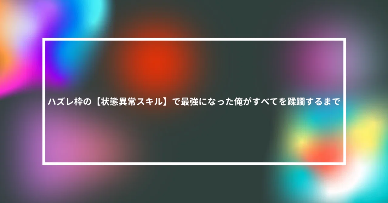 ハズレ枠の【状態異常スキル】で最強になった俺がすべてを蹂躙するまで｜ジンジャー