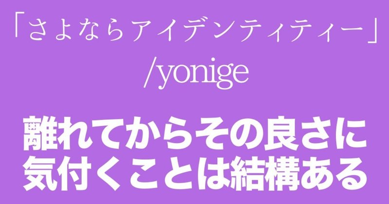 離れてから良さに気付くことは結構ある さよならアイデンティティー Yonige おるか Note 離れてから良さに気付くことは結構ある さよならアイデンティティー Yonige おるか Note