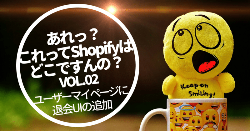 あれっ？これってShopifyはどこですんの？ Vol.02　『ユーザーマイページに退会UIの追加』